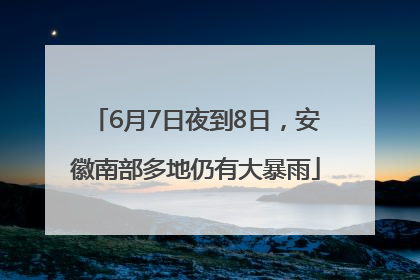 6月7日夜到8日，安徽南部多地仍有大暴雨