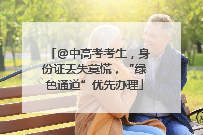@中高考考生，身份证丢失莫慌，“绿色通道”优先办理