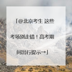 @北京考生 这些考场别走错！高考期间出行提示→