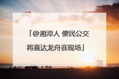 @湘潭人 便民公交将直达龙舟赛现场