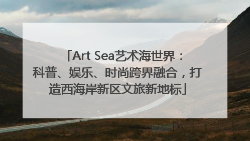 Art Sea艺术海世界：科普、娱乐、时尚跨界融合，打造西海岸新区文旅新地标