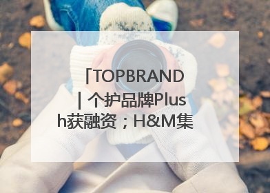 TOPBRAND｜个护品牌Plush获融资；H&M集团创始家族收购股权；滴滴重返巴西外卖市场；香奈儿推出循环材料中心