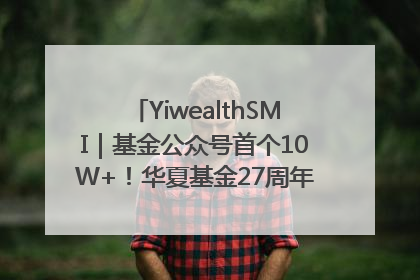 YiwealthSMI｜基金公众号首个10W+！华夏基金27周年讲述四代人的财富故事